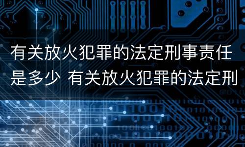 有关放火犯罪的法定刑事责任是多少 有关放火犯罪的法定刑事责任是多少条
