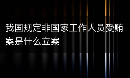 我国规定非国家工作人员受贿案是什么立案