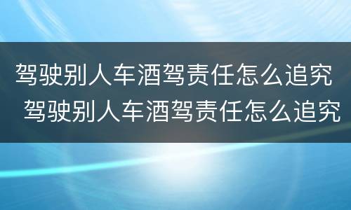 驾驶别人车酒驾责任怎么追究 驾驶别人车酒驾责任怎么追究呢