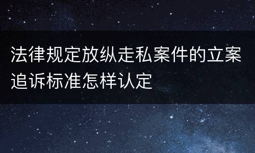 法律规定放纵走私案件的立案追诉标准怎样认定