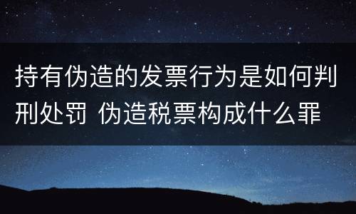 持有伪造的发票行为是如何判刑处罚 伪造税票构成什么罪