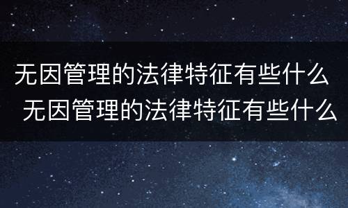 无因管理的法律特征有些什么 无因管理的法律特征有些什么