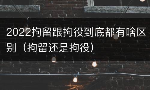 2022拘留跟拘役到底都有啥区别（拘留还是拘役）