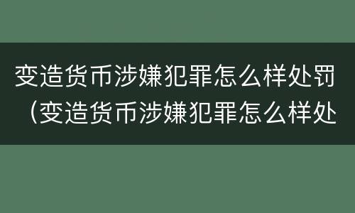 变造货币涉嫌犯罪怎么样处罚（变造货币涉嫌犯罪怎么样处罚的）