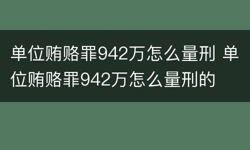 单位贿赂罪942万怎么量刑 单位贿赂罪942万怎么量刑的