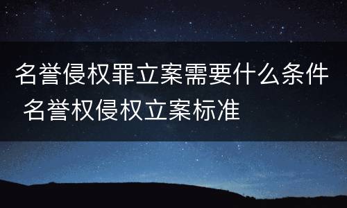 名誉侵权罪立案需要什么条件 名誉权侵权立案标准