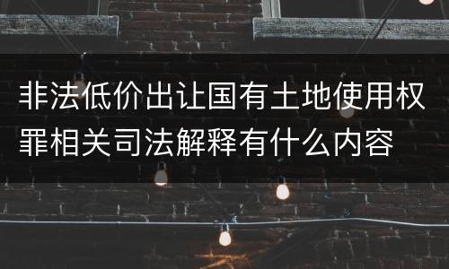 非法低价出让国有土地使用权罪相关司法解释有什么内容