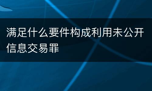 满足什么要件构成利用未公开信息交易罪