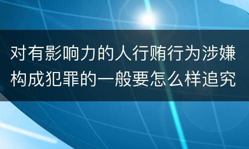 对有影响力的人行贿行为涉嫌构成犯罪的一般要怎么样追究法律责任