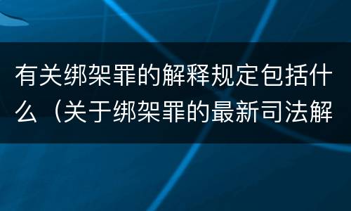 有关绑架罪的解释规定包括什么（关于绑架罪的最新司法解释）