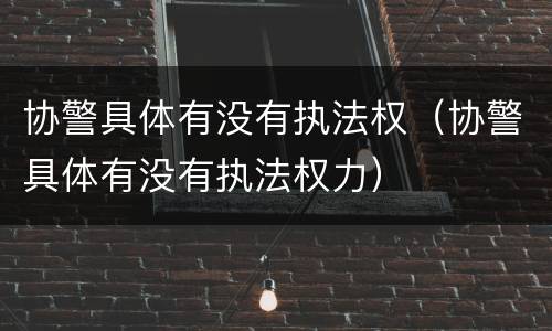 协警具体有没有执法权（协警具体有没有执法权力）