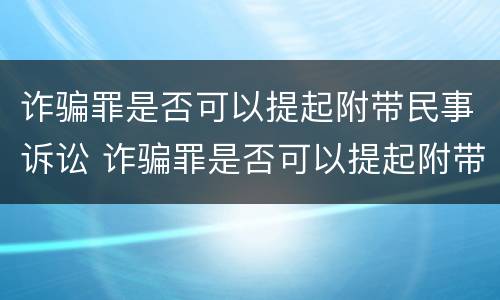 诈骗罪是否可以提起附带民事诉讼 诈骗罪是否可以提起附带民事诉讼请求