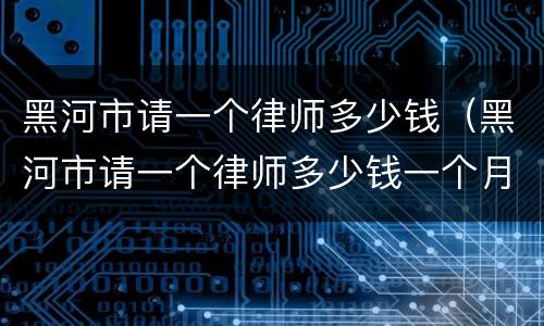 黑河市请一个律师多少钱（黑河市请一个律师多少钱一个月）