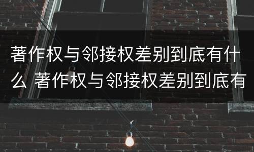 著作权与邻接权差别到底有什么 著作权与邻接权差别到底有什么意义