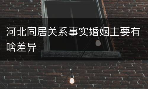 河北同居关系事实婚姻主要有啥差异