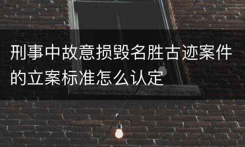 刑事中故意损毁名胜古迹案件的立案标准怎么认定