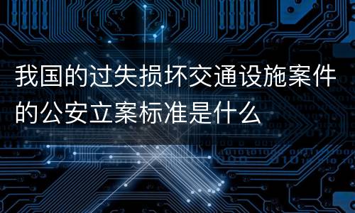 我国的过失损坏交通设施案件的公安立案标准是什么
