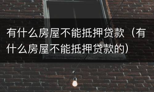 有什么房屋不能抵押贷款（有什么房屋不能抵押贷款的）
