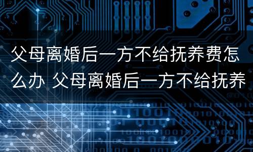 父母离婚后一方不给抚养费怎么办 父母离婚后一方不给抚养费怎么办债务子女继承吗