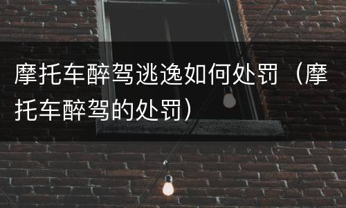 摩托车醉驾逃逸如何处罚（摩托车醉驾的处罚）