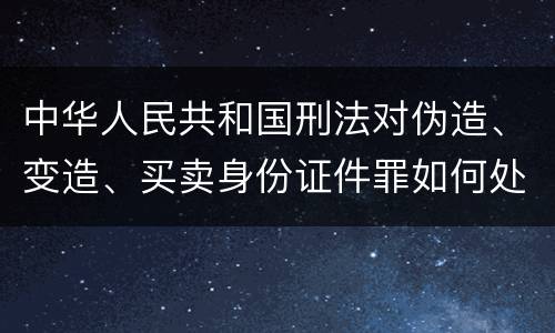 中华人民共和国刑法对伪造、变造、买卖身份证件罪如何处罚