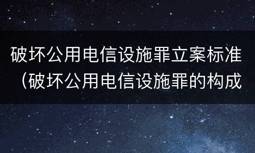 破坏公用电信设施罪立案标准（破坏公用电信设施罪的构成）