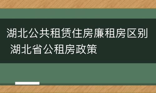湖北公共租赁住房廉租房区别 湖北省公租房政策
