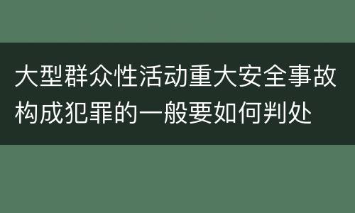 大型群众性活动重大安全事故构成犯罪的一般要如何判处