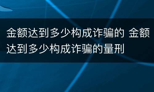 金额达到多少构成诈骗的 金额达到多少构成诈骗的量刑