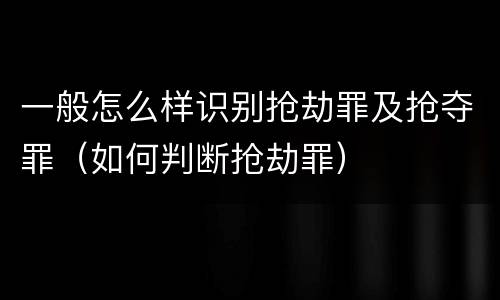 一般怎么样识别抢劫罪及抢夺罪（如何判断抢劫罪）