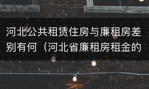 河北公共租赁住房与廉租房差别有何（河北省廉租房租金的收费标准）