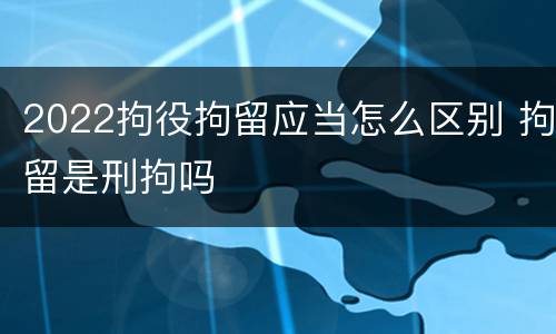 2022拘役拘留应当怎么区别 拘留是刑拘吗