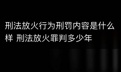 刑法放火行为刑罚内容是什么样 刑法放火罪判多少年