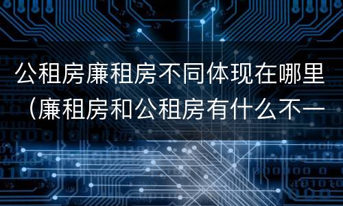 公租房廉租房不同体现在哪里（廉租房和公租房有什么不一样）