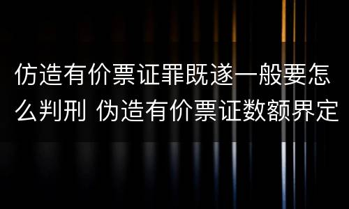 仿造有价票证罪既遂一般要怎么判刑 伪造有价票证数额界定