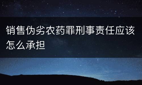 销售伪劣农药罪刑事责任应该怎么承担