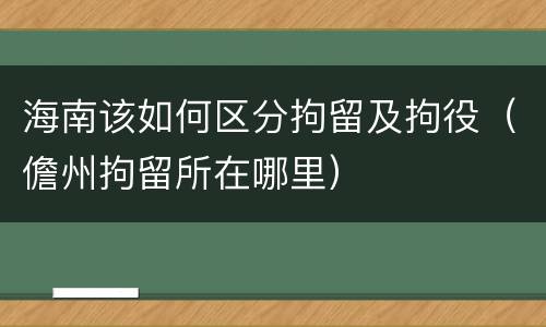 海南该如何区分拘留及拘役（儋州拘留所在哪里）