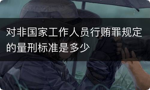 对非国家工作人员行贿罪规定的量刑标准是多少