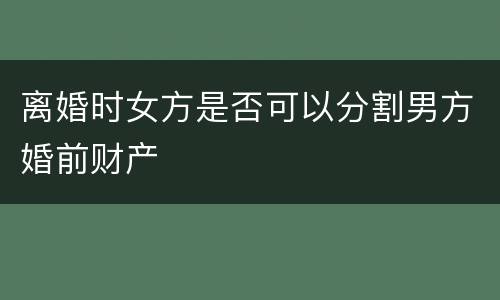 离婚时女方是否可以分割男方婚前财产
