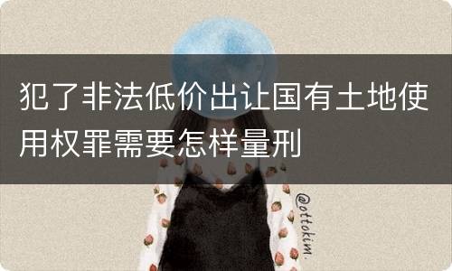 犯了非法低价出让国有土地使用权罪需要怎样量刑