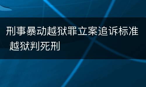 刑事暴动越狱罪立案追诉标准 越狱判死刑
