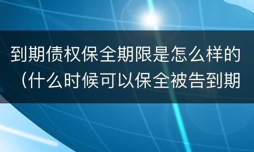 到期债权保全期限是怎么样的（什么时候可以保全被告到期债权）