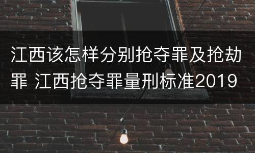 江西该怎样分别抢夺罪及抢劫罪 江西抢夺罪量刑标准2019
