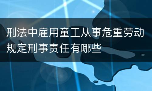 刑法中雇用童工从事危重劳动规定刑事责任有哪些