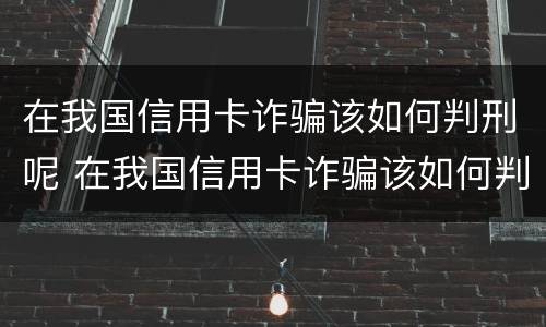 在我国信用卡诈骗该如何判刑呢 在我国信用卡诈骗该如何判刑呢视频