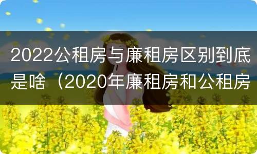 2022公租房与廉租房区别到底是啥（2020年廉租房和公租房的区别）