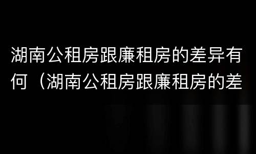 湖南公租房跟廉租房的差异有何（湖南公租房跟廉租房的差异有何影响）