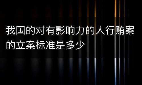 我国的对有影响力的人行贿案的立案标准是多少