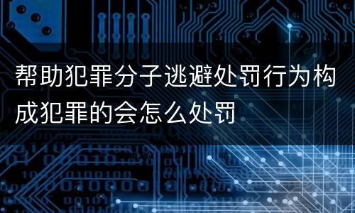 帮助犯罪分子逃避处罚行为构成犯罪的会怎么处罚