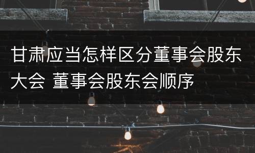 甘肃应当怎样区分董事会股东大会 董事会股东会顺序